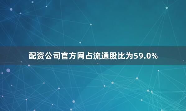 配资公司官方网占流通股比为59.0%