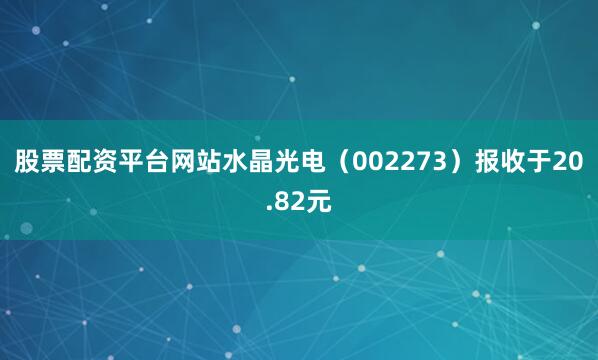 股票配资平台网站水晶光电（002273）报收于20.82元