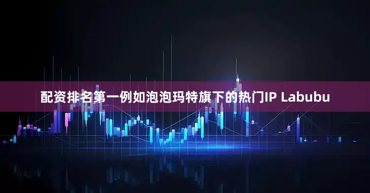 配资排名第一例如泡泡玛特旗下的热门IP Labubu