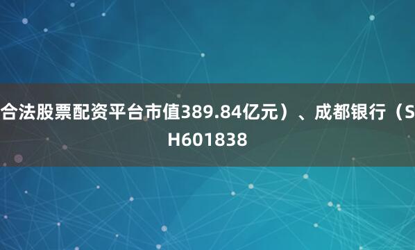 合法股票配资平台市值389.84亿元）、成都银行（SH601838