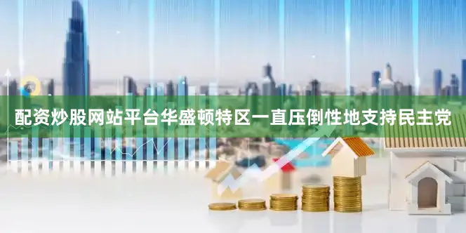配资炒股网站平台华盛顿特区一直压倒性地支持民主党