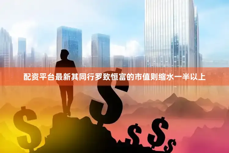 配资平台最新其同行罗致恒富的市值则缩水一半以上