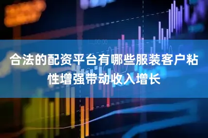 合法的配资平台有哪些服装客户粘性增强带动收入增长