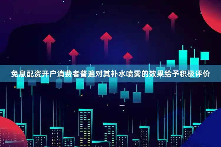 免息配资开户消费者普遍对其补水喷雾的效果给予积极评价