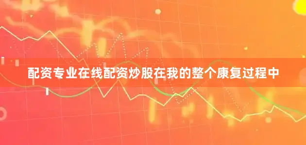 配资专业在线配资炒股在我的整个康复过程中