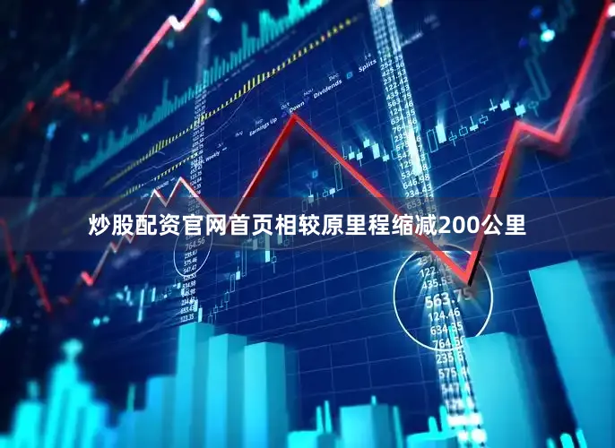 炒股配资官网首页相较原里程缩减200公里