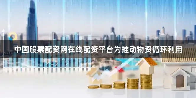 中国股票配资网在线配资平台　　为推动物资循环利用