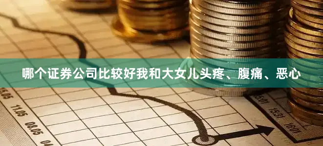哪个证券公司比较好我和大女儿头疼、腹痛、恶心