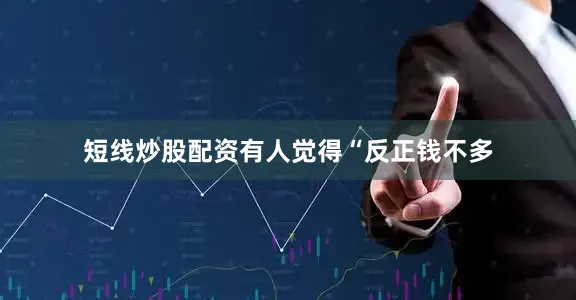 短线炒股配资有人觉得“反正钱不多