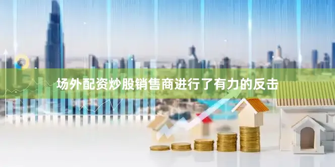场外配资炒股销售商进行了有力的反击