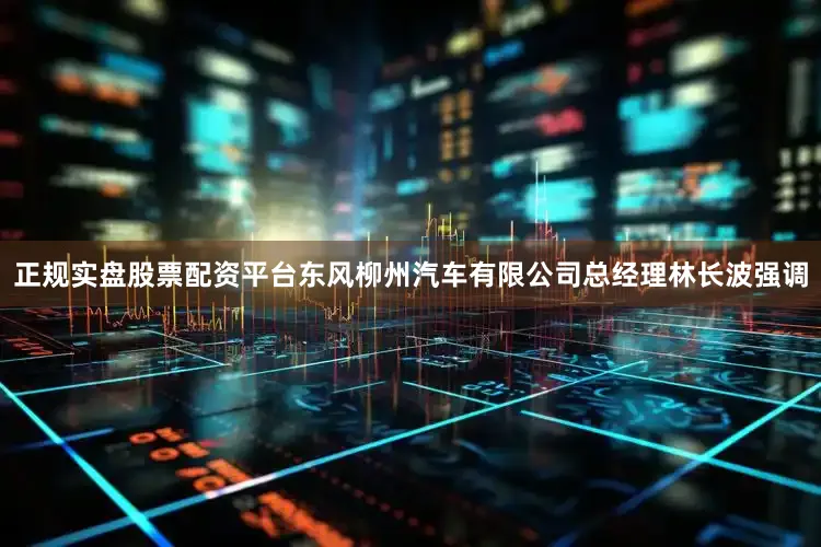 正规实盘股票配资平台东风柳州汽车有限公司总经理林长波强调