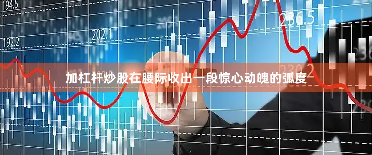 加杠杆炒股在腰际收出一段惊心动魄的弧度