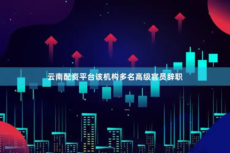 云南配资平台该机构多名高级官员辞职