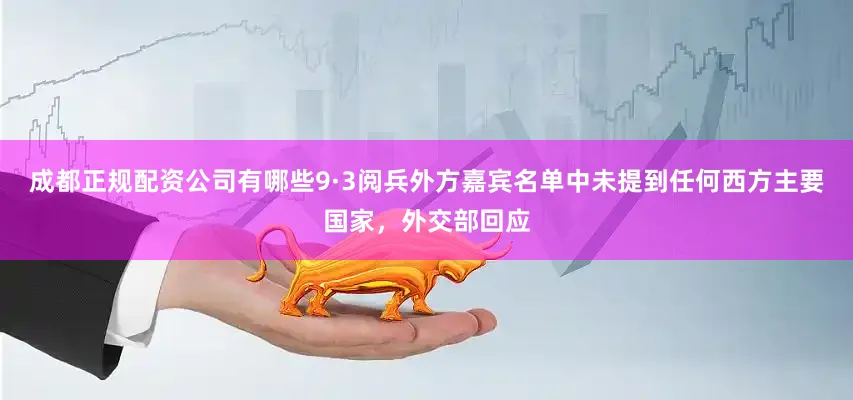 成都正规配资公司有哪些9·3阅兵外方嘉宾名单中未提到任何西方主要国家，外交部回应