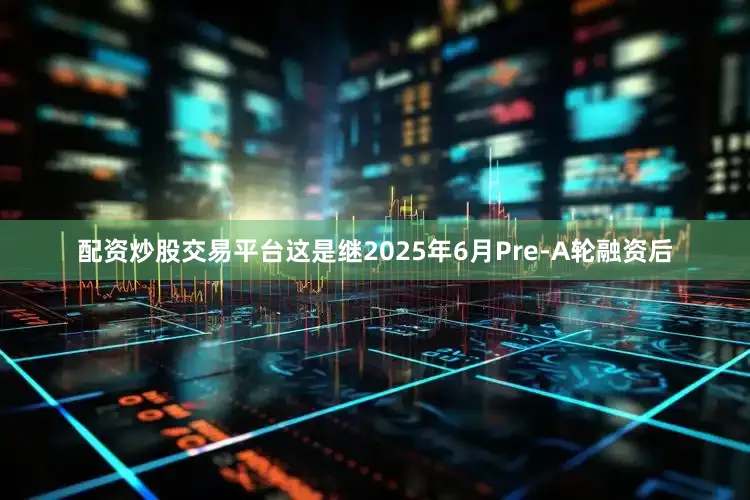 配资炒股交易平台这是继2025年6月Pre-A轮融资后