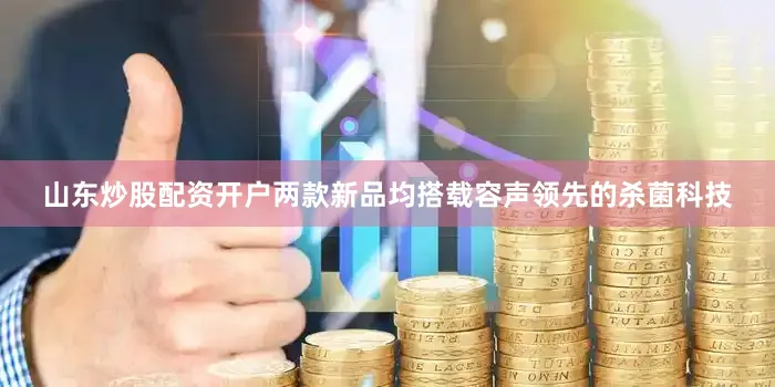山东炒股配资开户两款新品均搭载容声领先的杀菌科技