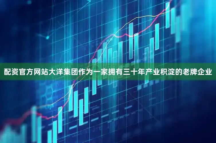 配资官方网站大洋集团作为一家拥有三十年产业积淀的老牌企业