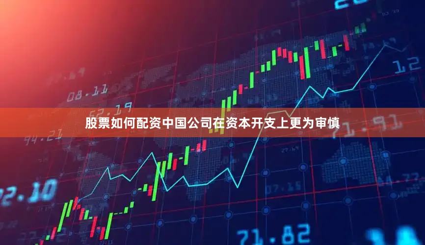 股票如何配资中国公司在资本开支上更为审慎
