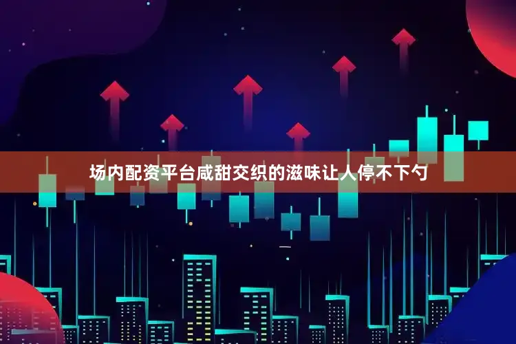 场内配资平台咸甜交织的滋味让人停不下勺