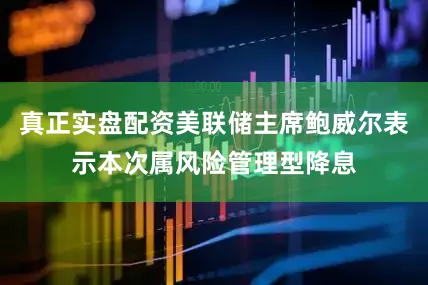 真正实盘配资美联储主席鲍威尔表示本次属风险管理型降息