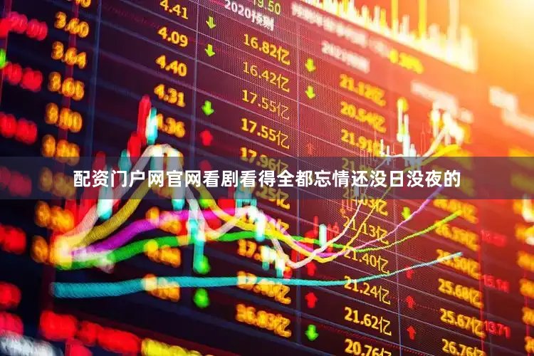 配资门户网官网看剧看得全都忘情还没日没夜的