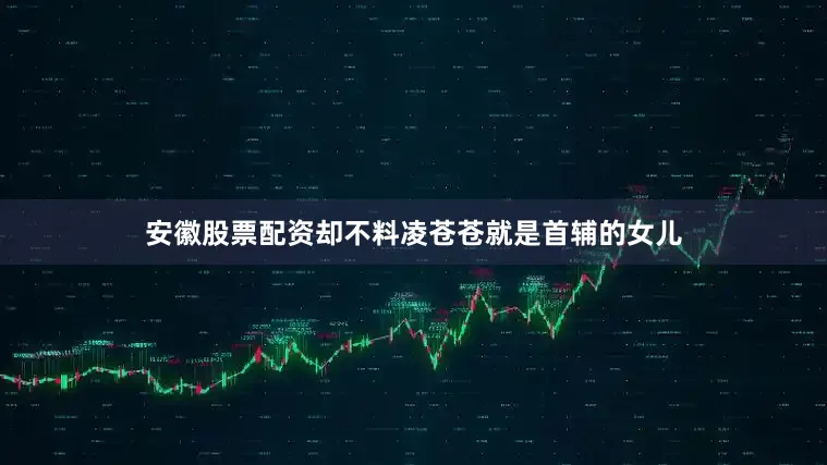 安徽股票配资却不料凌苍苍就是首辅的女儿