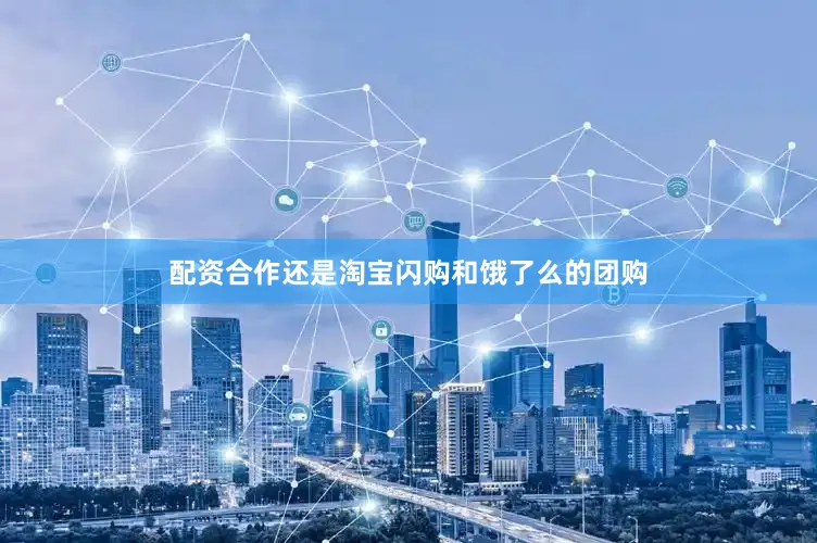 配资合作还是淘宝闪购和饿了么的团购