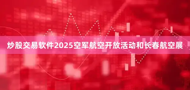 炒股交易软件2025空军航空开放活动和长春航空展