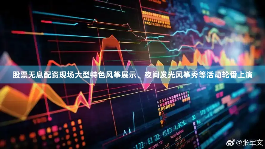 股票无息配资现场大型特色风筝展示、夜间发光风筝秀等活动轮番上演