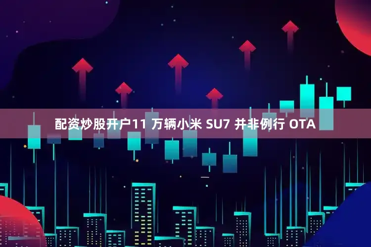配资炒股开户11 万辆小米 SU7 并非例行 OTA