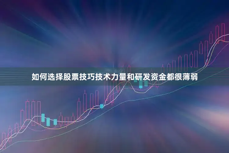 如何选择股票技巧技术力量和研发资金都很薄弱