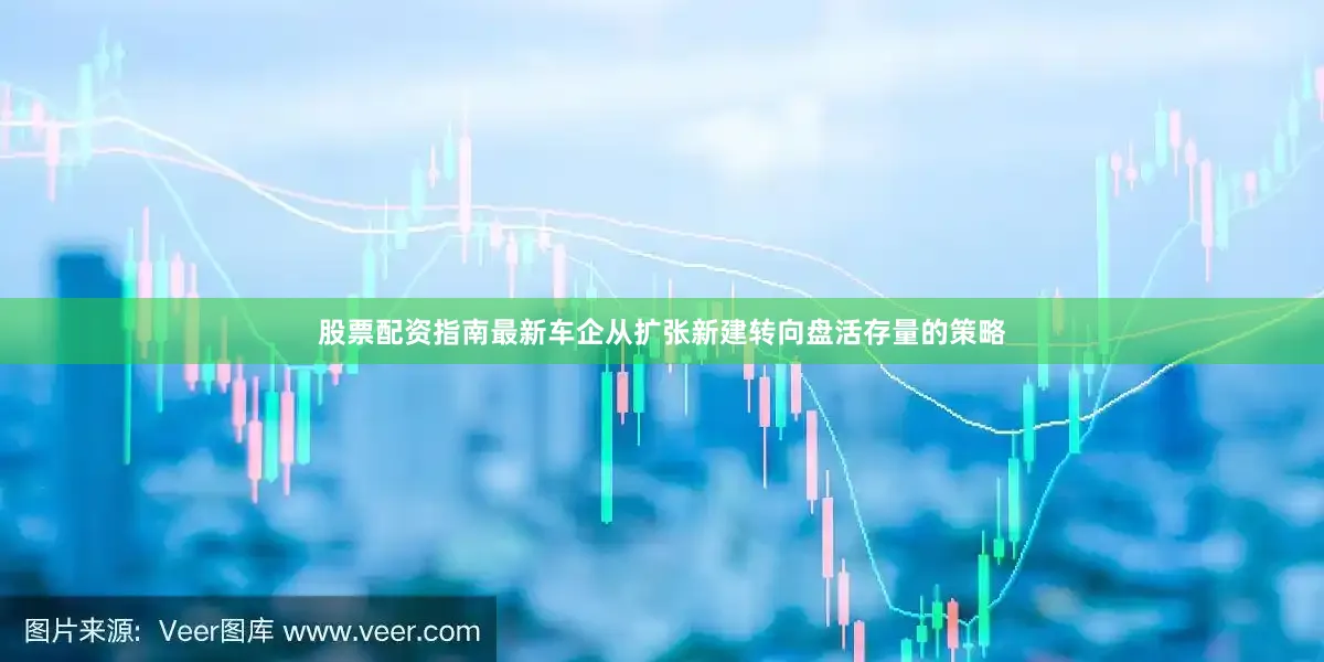 股票配资指南最新车企从扩张新建转向盘活存量的策略