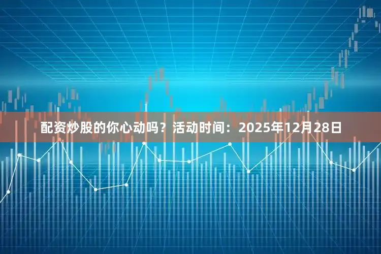 配资炒股的你心动吗？活动时间：2025年12月28日