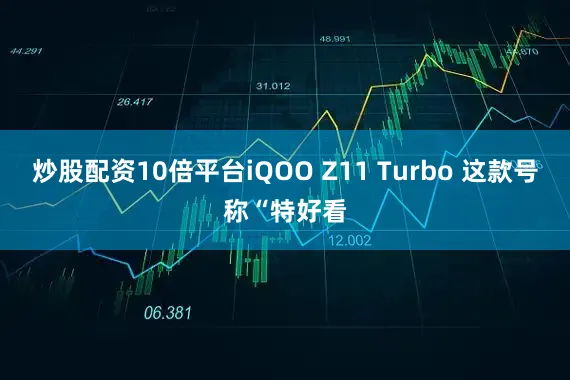 炒股配资10倍平台iQOO Z11 Turbo 这款号称“特好看